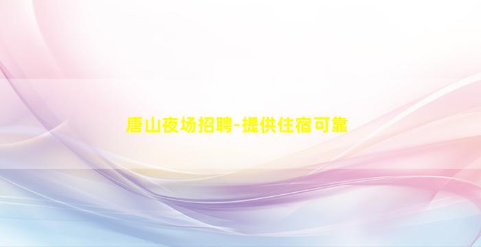 唐山夜场招聘-提供住宿可靠